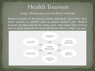 https://hwbazaar.com/medical-tourism/
Medical tourism is the process where individuals travel from their
home country to another state to receive medical care. Medical
tourism has been around for many years, and ranges from services
such as yearly physicals For more info please call at +1-(858) 779-2552.
 