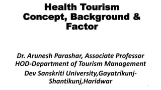 Health Tourism
Concept, Background &
Factor
Dr. Arunesh Parashar, Associate Professor
HOD-Department of Tourism Management
Dev Sanskriti University,Gayatrikunj-
Shantikunj,Haridwar 1
 