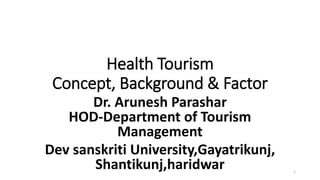 Health Tourism
Concept, Background & Factor
Dr. Arunesh Parashar
HOD-Department of Tourism
Management
Dev sanskriti University,Gayatrikunj,
Shantikunj,haridwar 1
 