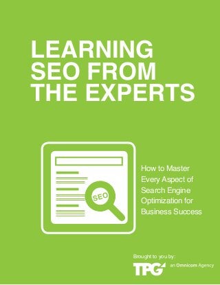 A publication of
LEARNING
SEO FROM
THE EXPERTS
How to Master
Every Aspect of
Search Engine
Optimization for
Business Success
SEO
Brought to you by:
 