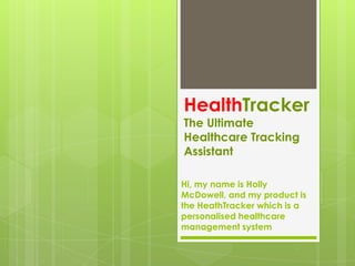 HealthTrackerThe Ultimate Healthcare Tracking Assistant Hi, my name is Holly McDowell, and my product is the HeathTracker which is a personalised healthcare management system 