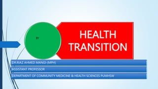 HEALTH
TRANSITION
DR:RIAZ AHMED MANGI-(MPH)
ASSISTANT PROFESSOR
DEPARTMENT OF COMMUNITY MEDICINE & HEALTH SCIENCES PUMHSW
BY
 