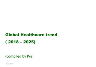 04/01/2019
Global Healthcare trend
( 2018 – 2025)
(compiled by Pre)
 