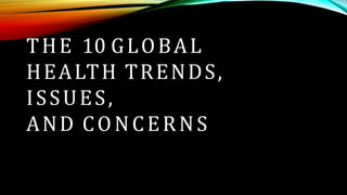 THE 10 GLOBAL
HEALTH TRENDS,
ISSUES,
AND CONCERNS
 