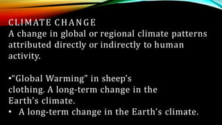 CLIMATE CHANGE
A change in global or regional climate patterns
attributed directly or indirectly to human
activity.
•“Global Warming” in sheep’s
clothing. A long-term change in the
Earth’s climate.
• A long-term change in the Earth’s climate.
 