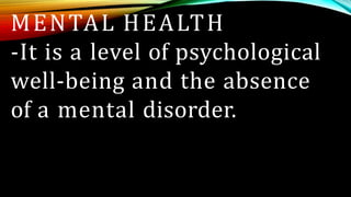 MENTAL HEALTH
-It is a level of psychological
well-being and the absence
of a mental disorder.
 