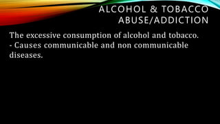 ALCOHOL & TOBACCO
ABUSE/ADDICTION
The excessive consumption of alcohol and tobacco.
- Causes communicable and non communicable
diseases.
 