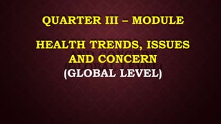 QUARTER III – MODULE
HEALTH TRENDS, ISSUES
AND CONCERN
(GLOBAL LEVEL)
 