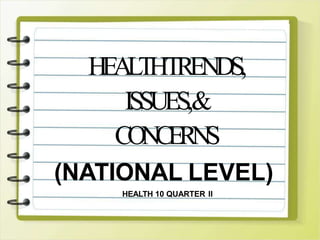 HEALTHTRENDS,
ISSUES,&
CONCERNS
(NATIONAL LEVEL)
HEALTH 10 QUARTER II
 