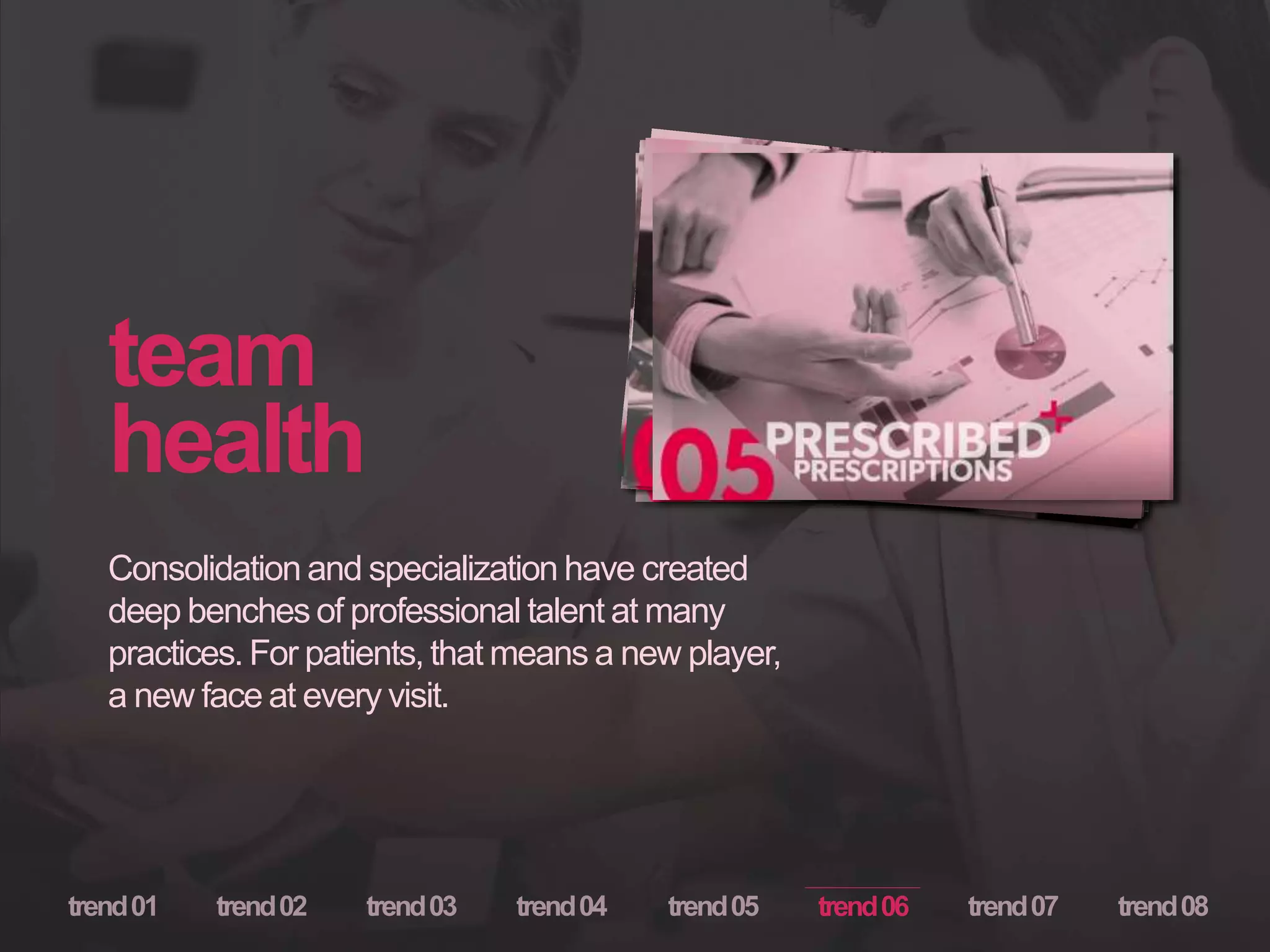 team
health
Consolidation and specialization have created
deep benches of professional talent at many
practices. For patients, that means a new player,
a new face at every visit.
trend06
 