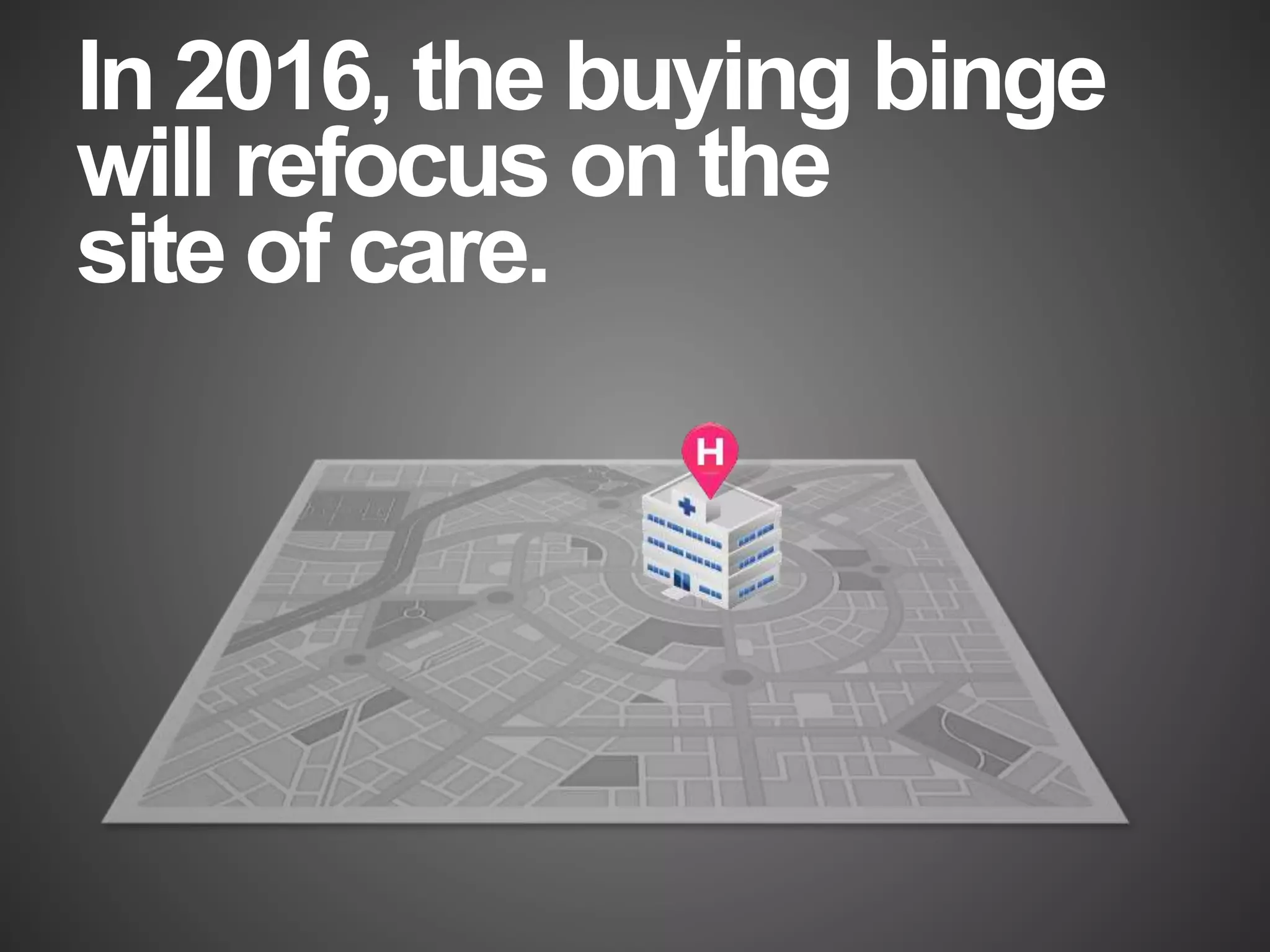 In 2016, the buying binge
will refocus on the
site of care.
 