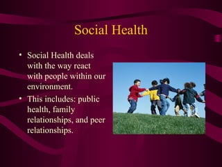 Social Health
• Social Health deals
with the way react
with people within our
environment.
• This includes: public
health, family
relationships, and peer
relationships.
 