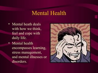 Mental Health
• Mental heath deals
with how we think,
feel and cope with
daily life.
• Mental health
encompasses learning,
stress management,
and mental illnesses or
disorders.
 