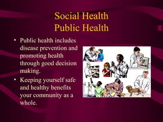 Social Health
Public Health
• Public health includes
disease prevention and
promoting health
through good decision
making.
• Keeping yourself safe
and healthy benefits
your community as a
whole.
 