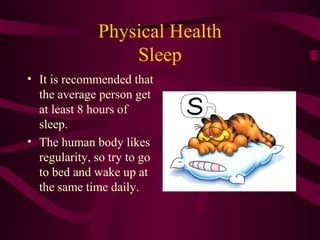 Physical Health
Sleep
• It is recommended that
the average person get
at least 8 hours of
sleep.
• The human body likes
regularity, so try to go
to bed and wake up at
the same time daily.
 