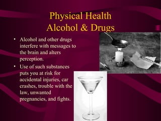 Physical Health
Alcohol & Drugs
• Alcohol and other drugs
interfere with messages to
the brain and alters
perception.
• Use of such substances
puts you at risk for
accidental injuries, car
crashes, trouble with the
law, unwanted
pregnancies, and fights.
 
