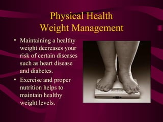 Physical Health
Weight Management
• Maintaining a healthy
weight decreases your
risk of certain diseases
such as heart disease
and diabetes.
• Exercise and proper
nutrition helps to
maintain healthy
weight levels.
 