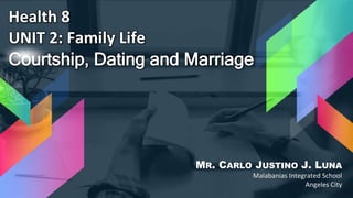 Health 8
UNIT 2: Family Life
Courtship, Dating and Marriage
MR. CARLO JUSTINO J. LUNA
Malabanias Integrated School
Angeles City
 