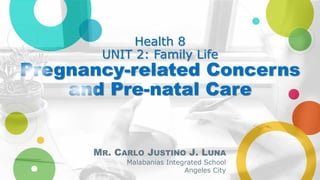 Health 8
UNIT 2: Family Life
Pregnancy-related Concerns
and Pre-natal Care
MR. CARLO JUSTINO J. LUNA
Malabanias Integrated School
Angeles City
 