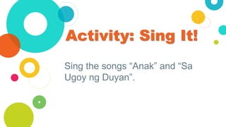 Activity: Sing It!
Sing the songs “Anak” and “Sa
Ugoy ng Duyan”.
 