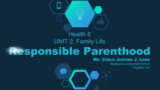 Health 8
UNIT 2: Family Life
Responsible Parenthood
MR. CARLO JUSTINO J. LUNA
Malabanias Integrated School
Angeles City
 