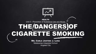 THE DANGERS OF
CIGARETTE SMOKING
MR. CARLO JUSTINO J. LUNA
Malabanias Integrated School
Angeles City
HEALTH
Unit 4 – Prevention of Substance Use and Abuse
 