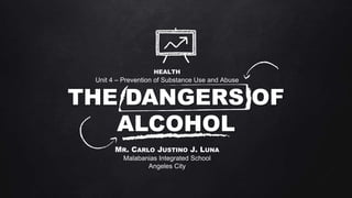 THE DANGERS OF
ALCOHOL
MR. CARLO JUSTINO J. LUNA
Malabanias Integrated School
Angeles City
HEALTH
Unit 4 – Prevention of Substance Use and Abuse
 