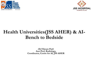 Health Universities(JSS AHER) & AI-
Bench to Bedside
-Dr.Vikram Patil
Asst Prof, Radiology,
Coordinator, Centre for AI, JSS AHER
 