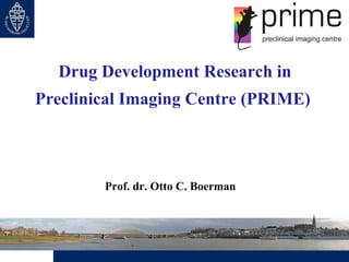 Drug Development Research in
Preclinical Imaging Centre (PRIME)



        Prof. dr. Otto C. Boerman
 