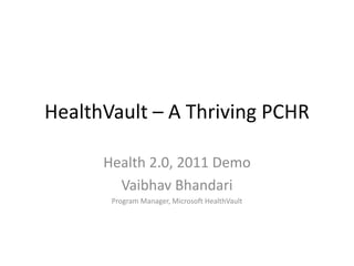HealthVault – A Thriving PCHR Health 2.0, 2011 Demo Vaibhav Bhandari Program Manager, Microsoft HealthVault 