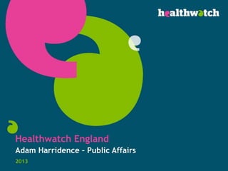 Healthwatch England
Adam Harridence – Public Affairs
2013
 