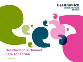 Healthwatch Richmond
Care Act Forum
31/7/2014
 