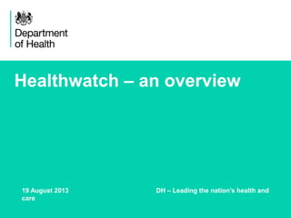 Healthwatch – an overview
19 August 2013 DH – Leading the nation’s health and
care
 