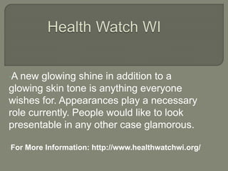 •A new glowing shine in addition to a
glowing skin tone is anything everyone
wishes for. Appearances play a necessary
role currently. People would like to look
presentable in any other case glamorous.
•For More Information: http://www.healthwatchwi.org/
 