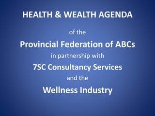 HEALTH & WEALTH AGENDA
of the
Provincial Federation of ABCs
in partnership with
7SC Consultancy Services
and the
Wellness Industry
 