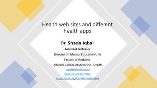 Dr. Shazia Iqbal
Assistant Professor
Director of Medical Education Unit
Faculty of Medicine
Alfarabi College of Medicine, Riyadh
siqbal@alfarabi.edu.sa
View my Linkedin Profile
https://orcid.org/0000-0003-4890-5864
Health web sites and different
health apps
 