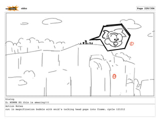 Dialog
E: WOWWW KO this is amazing!!!
Action Notes
cut in magnification bubble with enid's talking head pops into frame. cycle 121212
okko Page 228/306
 