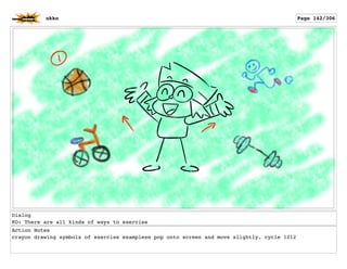 Dialog
KO: There are all kinds of ways to exercise
Action Notes
crayon drawing symbols of exercise examplese pop onto screen and move slightly. cycle 1212
okko Page 142/306
 