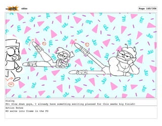 Dialog
KO: Slow down guys, I already have something exciting planned for this weeks big finish!
Action Notes
KO walks into frame in the FG
okko Page 160/306
 