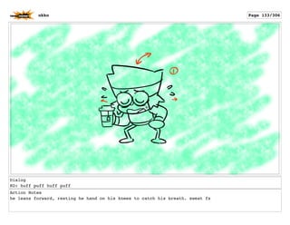 Dialog
KO: huff puff huff puff
Action Notes
he leans forward, resting he hand on his knees to catch his breath. sweat fx
okko Page 133/306
 
