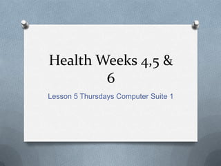 Health Weeks 4,5 & 6 Lesson 5 Thursdays Computer Suite 1 