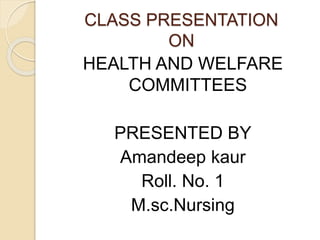 CLASS PRESENTATION
ON
HEALTH AND WELFARE
COMMITTEES
PRESENTED BY
Amandeep kaur
Roll. No. 1
M.sc.Nursing
 