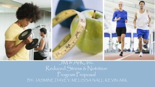 JM & ArK, Inc.
Reduced Stress & Nutrition
Program Proposal
BY: JASMINE DAVEY, MELISSA NALL, KEVIN ARK
 