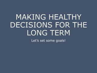 MAKING HEALTHY
DECISIONS FOR THE
LONG TERM
Let’s set some goals!
 