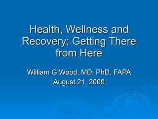 Health, Wellness and Recovery; Getting There from Here William G Wood, MD, PhD, FAPA August 21, 2009 