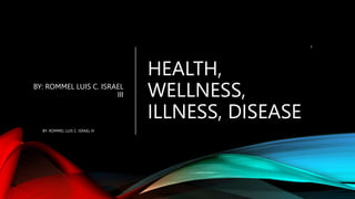 HEALTH,
WELLNESS,
ILLNESS, DISEASE
BY: ROMMEL LUIS C. ISRAEL
III
BY: ROMMEL LUIS C. ISRAEL III
1
 