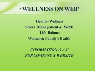 BY DR MEENA SHAH 
‘ WELLNESS ON WEB’ 
Health -Wellness 
Stress Management & Work 
Life Balance 
Women & Family’s Health 
INFORMATION & A-V 
FOR COMPANY’S WEBSITE  
