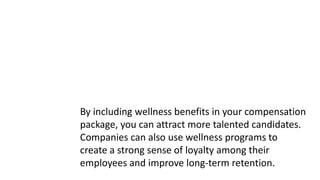 By including wellness benefits in your compensation
package, you can attract more talented candidates.
Companies can also use wellness programs to
create a strong sense of loyalty among their
employees and improve long-term retention.
 