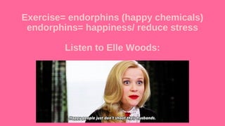 Exercise= endorphins (happy chemicals)
endorphins= happiness/ reduce stress
Listen to Elle Woods:
 