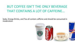 Soda, Energy Drinks, and Tea all contain caffeine and should be consumed in
moderation.
BUT COFFEE ISN’T THE ONLY BEVERAGE
THAT CONTAINS A LOT OF CAFFEINE…
 